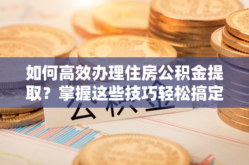 鄂州如何高效办理住房公积金提取？掌握这些技巧轻松搞定
