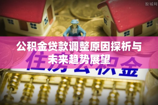 鄂州公积金贷款调整原因探析与未来趋势展望