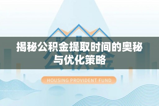 鄂州揭秘公积金提取时间的奥秘与优化策略