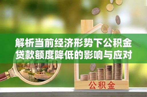 鄂州解析当前经济形势下公积金贷款额度降低的影响与应对策略