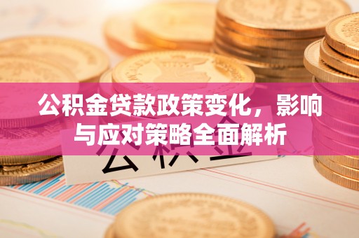 鄂州公积金贷款政策变化，影响与应对策略全面解析