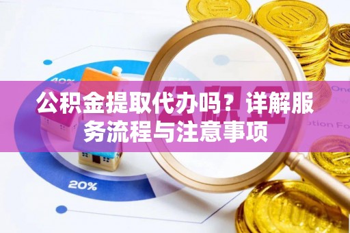 鄂州公积金提取代办吗？详解服务流程与注意事项