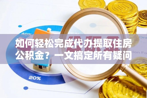 鄂州如何轻松完成代办提取住房公积金？一文搞定所有疑问