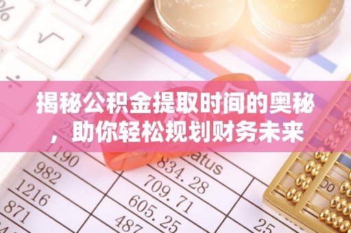 鄂州揭秘公积金提取时间的奥秘，助你轻松规划财务未来