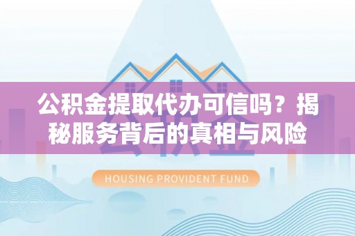 鄂州公积金提取代办可信吗？揭秘服务背后的真相与风险