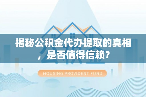 鄂州揭秘公积金代办提取的真相，是否值得信赖？