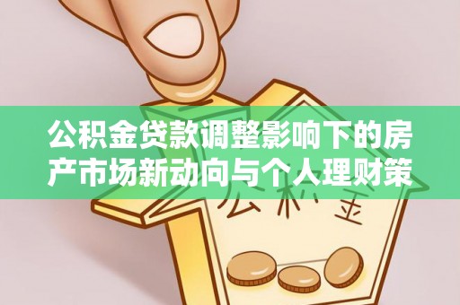 鄂州公积金贷款调整影响下的房产市场新动向与个人理财策略