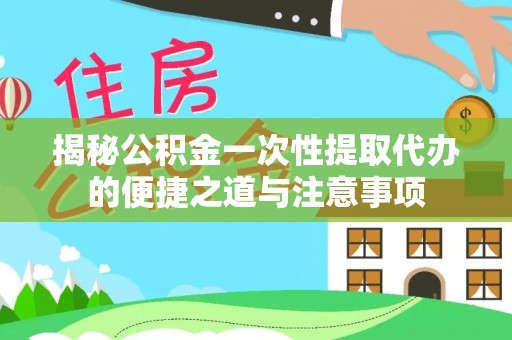 鄂州揭秘公积金一次性提取代办的便捷之道与注意事项