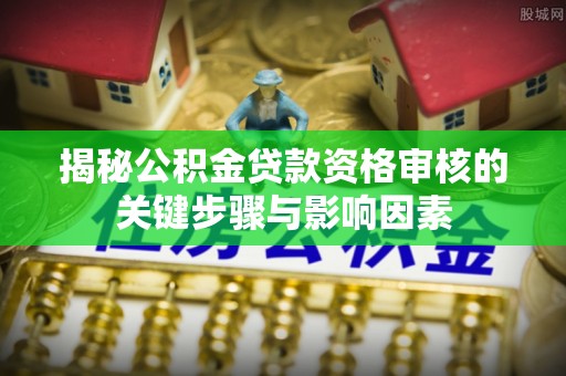 鄂州揭秘公积金贷款资格审核的关键步骤与影响因素