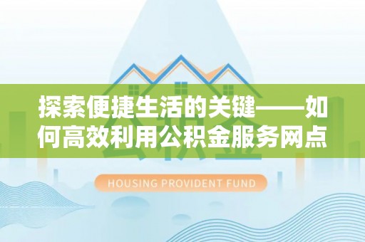 鄂州探索便捷生活的关键——如何高效利用公积金服务网点查询功能