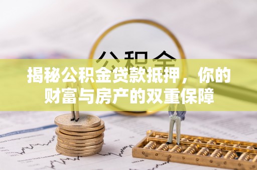 鄂州揭秘公积金贷款抵押，你的财富与房产的双重保障