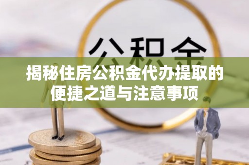 鄂州揭秘住房公积金代办提取的便捷之道与注意事项