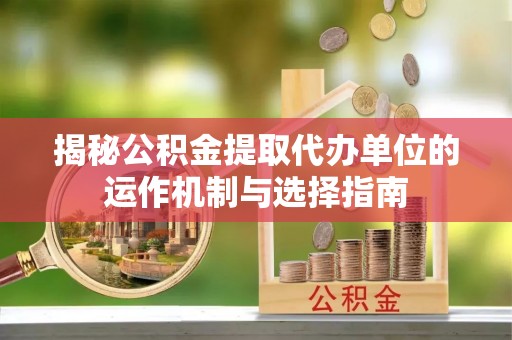 鄂州揭秘公积金提取代办单位的运作机制与选择指南