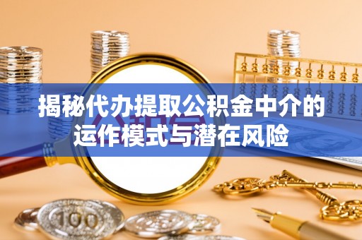 鄂州揭秘代办提取公积金中介的运作模式与潜在风险