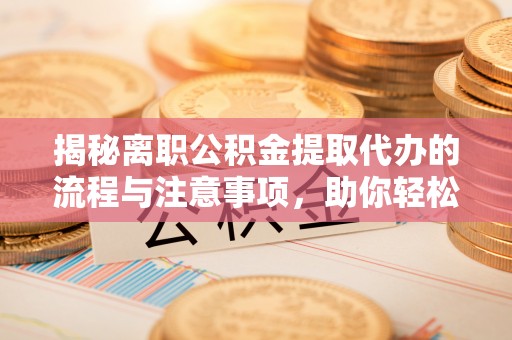 鄂州揭秘离职公积金提取代办的流程与注意事项，助你轻松拿回属于你的钱！