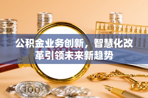 鄂州公积金业务创新，智慧化改革引领未来新趋势