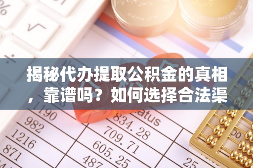 鄂州揭秘代办提取公积金的真相，靠谱吗？如何选择合法渠道