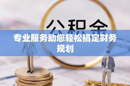鄂州专业服务助您轻松搞定财务规划