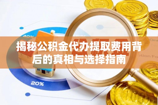 鄂州揭秘公积金代办提取费用背后的真相与选择指南