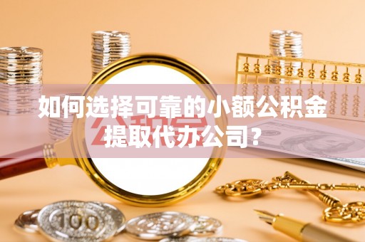 鄂州如何选择可靠的小额公积金提取代办公司？