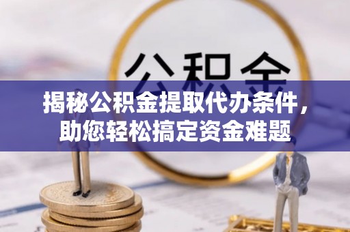 鄂州揭秘公积金提取代办条件，助您轻松搞定资金难题