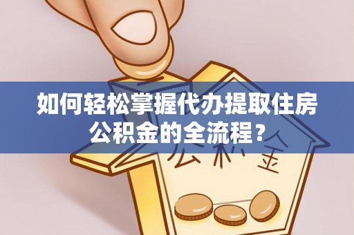 鄂州如何轻松掌握代办提取住房公积金的全流程？