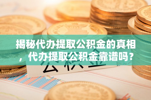 鄂州揭秘代办提取公积金的真相，代办提取公积金靠谱吗？