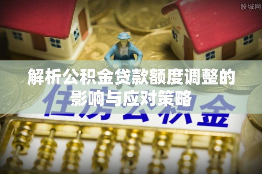 鄂州解析公积金贷款额度调整的影响与应对策略