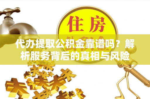 鄂州代办提取公积金靠谱吗？解析服务背后的真相与风险