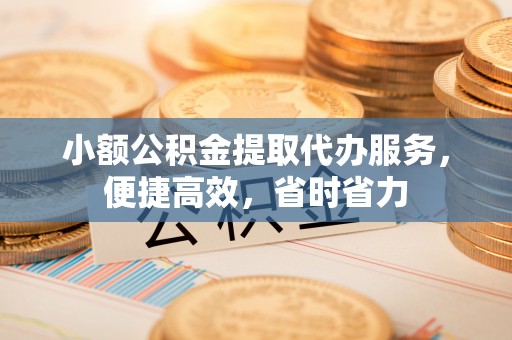 鄂州小额公积金提取代办服务，便捷高效，省时省力