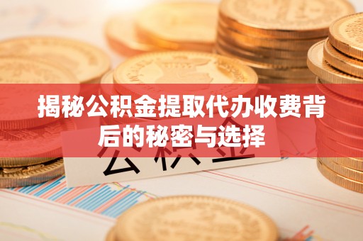 鄂州揭秘公积金提取代办收费背后的秘密与选择