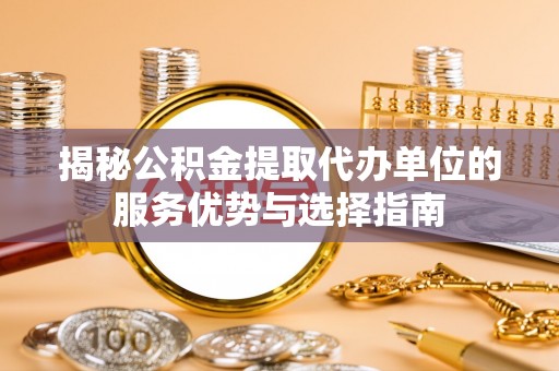 鄂州揭秘公积金提取代办单位的服务优势与选择指南