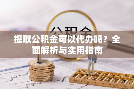 鄂州提取公积金可以代办吗？全面解析与实用指南