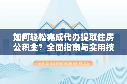 鄂州如何轻松完成代办提取住房公积金？全面指南与实用技巧