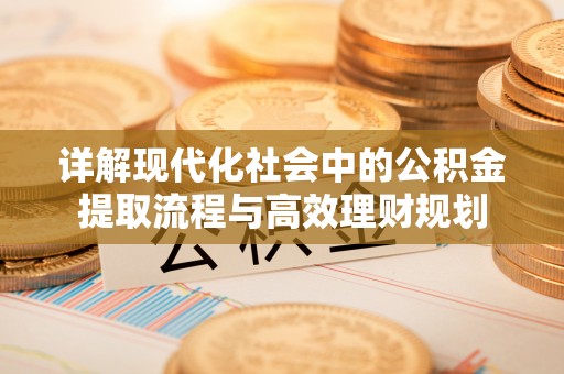 鄂州详解现代化社会中的公积金提取流程与高效理财规划