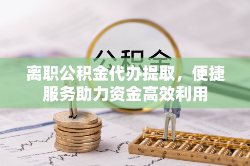 鄂州离职公积金代办提取，便捷服务助力资金高效利用