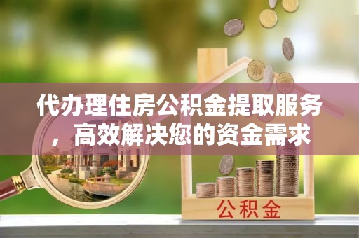 鄂州代办理住房公积金提取服务，高效解决您的资金需求