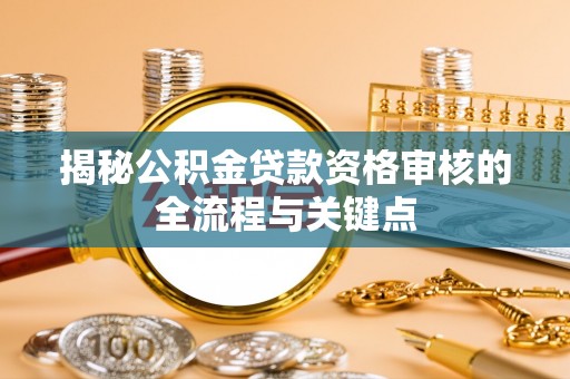 鄂州揭秘公积金贷款资格审核的全流程与关键点