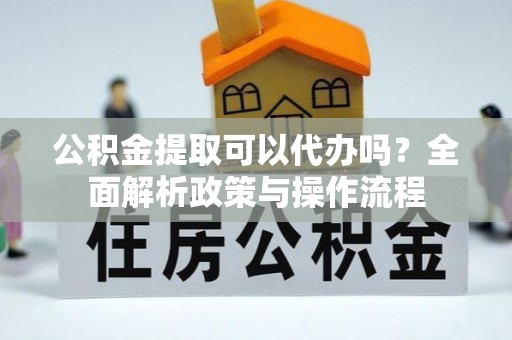 鄂州公积金提取可以代办吗？全面解析政策与操作流程