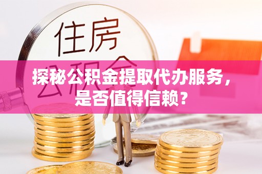 鄂州探秘公积金提取代办服务，是否值得信赖？