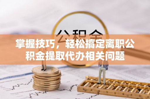 鄂州掌握技巧，轻松搞定离职公积金提取代办相关问题