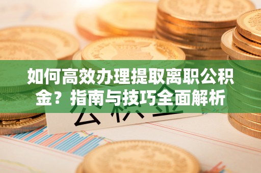 鄂州如何高效办理提取离职公积金？指南与技巧全面解析