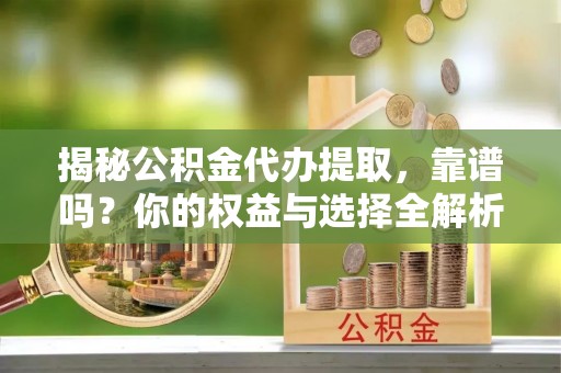 鄂州揭秘公积金代办提取，靠谱吗？你的权益与选择全解析