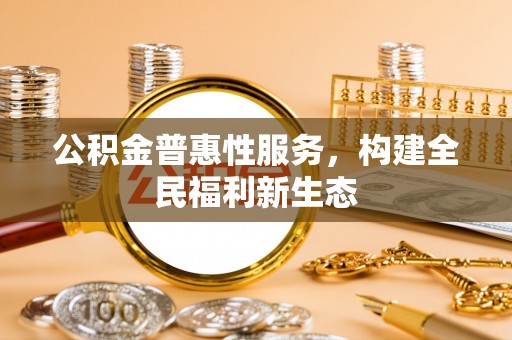 鄂州公积金普惠性服务，构建全民福利新生态