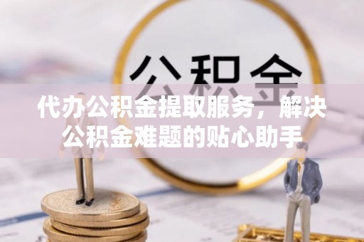 鄂州代办公积金提取服务，解决公积金难题的贴心助手
