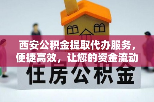 鄂州西安公积金提取代办服务，便捷高效，让您的资金流动无忧