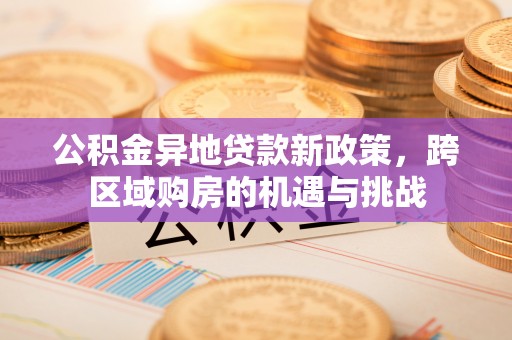 鄂州公积金异地贷款新政策，跨区域购房的机遇与挑战