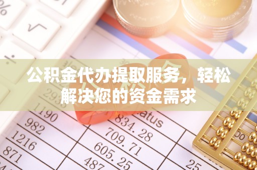 鄂州公积金代办提取服务，轻松解决您的资金需求