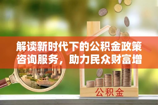 鄂州解读新时代下的公积金政策咨询服务，助力民众财富增值与安居梦想