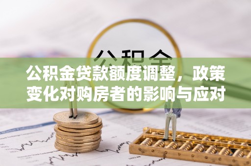 鄂州公积金贷款额度调整，政策变化对购房者的影响与应对策略
